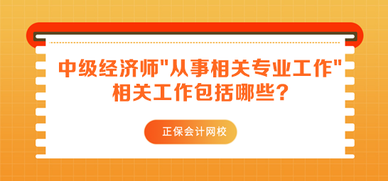 中級經濟師報名要求從事相關專業工作 相關工作包括哪些