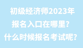 初級經(jīng)濟師2023年報名入口在哪里？什么時候報名考試呢？