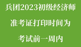 兵團2023初級經(jīng)濟師準考證打印時間為考試前一周內(nèi)