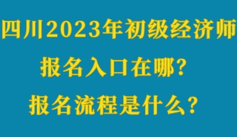 四川2023年初級經濟師報名入口在哪？報名流程是什么？