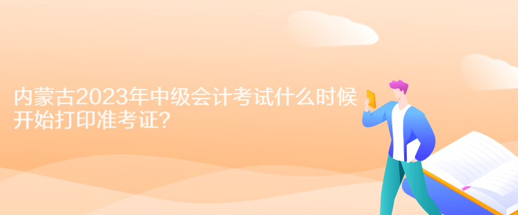 內蒙古2023年中級會計考試什么時候開始打印準考證？