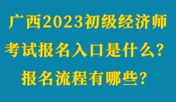 廣西2023初級經濟師考試報名入口是什么？報名流程有哪些？