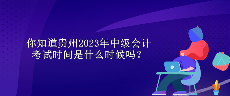 你知道貴州2023年中級會計考試時間是什么時候嗎？