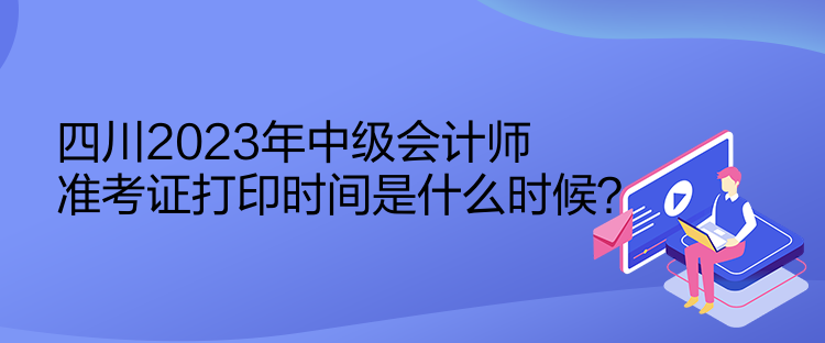 四川2023年中級會計師準(zhǔn)考證打印時間是什么時候？
