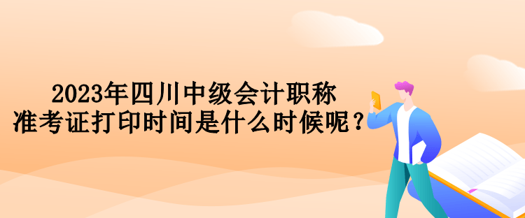 2023年四川中級會計(jì)職稱準(zhǔn)考證打印時(shí)間是什么時(shí)候呢？