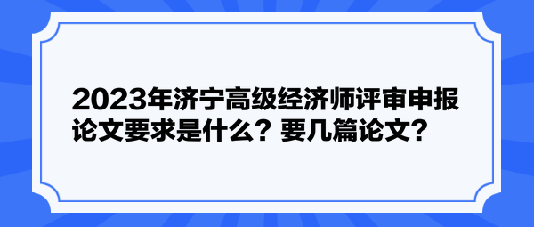 2023年濟寧高級經濟師評審申報論文要求是什么？要幾篇論文？