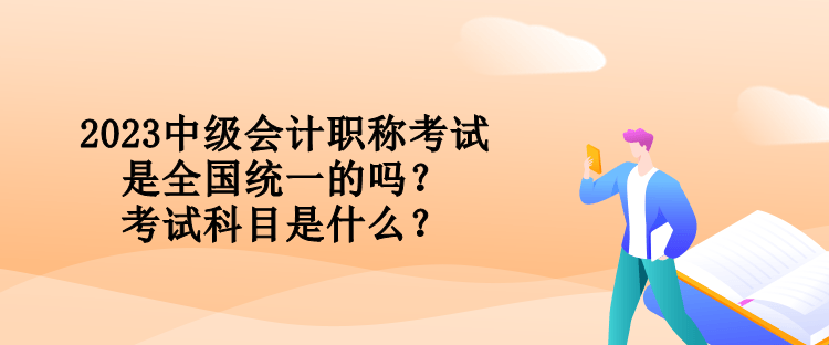 2023中級會計職稱考試是全國統一的嗎？考試科目是什么？