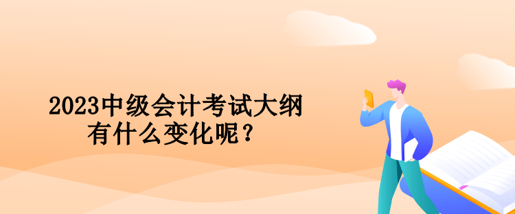 2023中級會計(jì)考試大綱有什么變化呢？