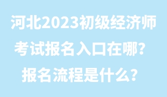 河北2023初級經濟師考試報名入口在哪？報名流程是什么？