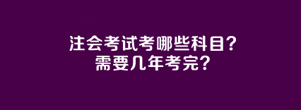 注會考試考哪些科目？需要幾年考完？