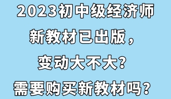 2023初中級經(jīng)濟師新教材已出版，變動大不大？需要購買新教材嗎？