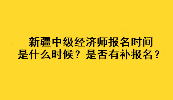 新疆2023年中級經濟師報名時間是什么時候？是否有補報名？
