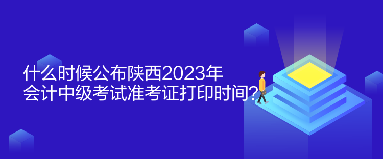 什么時候公布陜西2023年會計中級考試準考證打印時間？