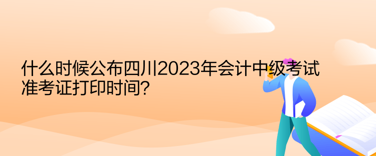 什么時(shí)候公布四川2023年會(huì)計(jì)中級(jí)考試準(zhǔn)考證打印時(shí)間？