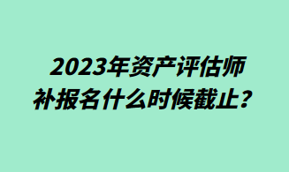 2023年資產評估師補報名什么時候截止？