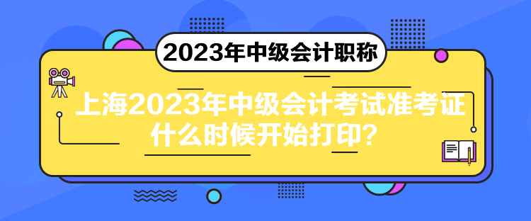 上海2023年中級會計考試準考證什么時候開始打??？