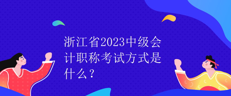 浙江省2023中級會計職稱考試方式是什么？