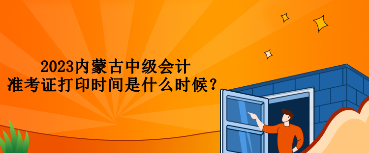 2023內(nèi)蒙古中級會計(jì)準(zhǔn)考證打印時(shí)間是什么時(shí)候？