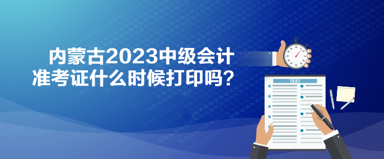 內蒙古2023中級會計準考證什么時候打印嗎？