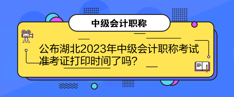公布湖北2023年中級會計職稱考試準考證打印時間了嗎？