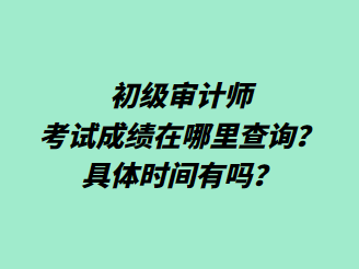 初級審計師考試成績在哪里查詢？具體時間有嗎？