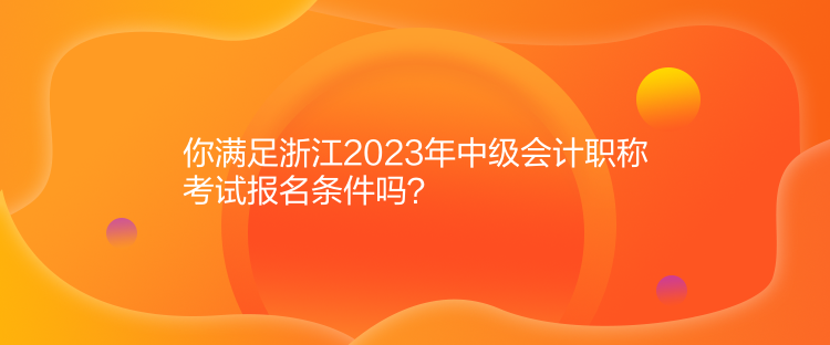 你滿足浙江2023年中級會計職稱考試報名條件嗎？