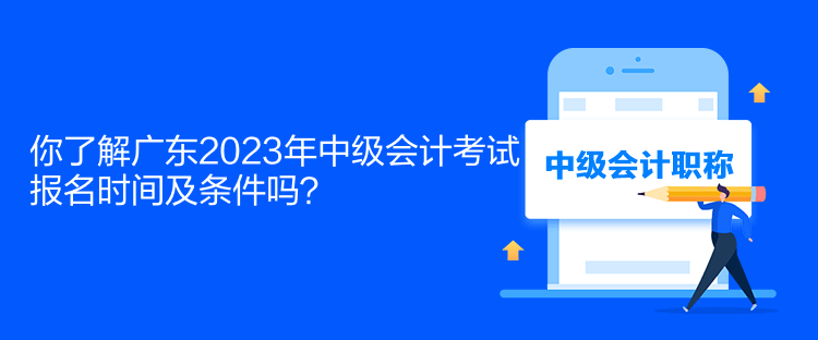 你了解廣東2023年中級會計考試報名時間及條件嗎？