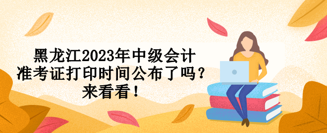 黑龍江2023年中級(jí)會(huì)計(jì)準(zhǔn)考證打印時(shí)間公布了嗎？來(lái)看看！