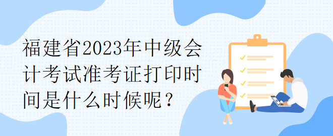 福建省2023年中級會計考試準(zhǔn)考證打印時間是什么時候呢？