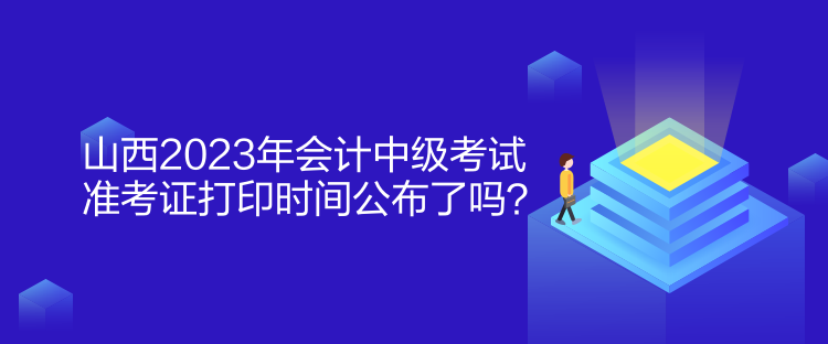 山西2023年會計中級考試準考證打印時間公布了嗎？