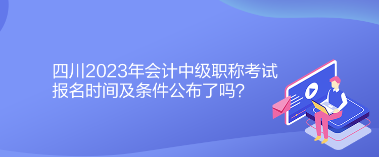 四川2023年會(huì)計(jì)中級(jí)職稱考試報(bào)名時(shí)間及條件公布了嗎？