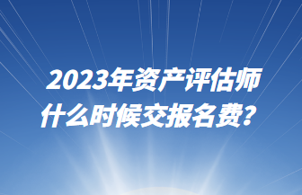 2023年資產評估師什么時候交報名費？