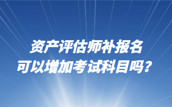 資產評估師補報名可以增加考試科目嗎？
