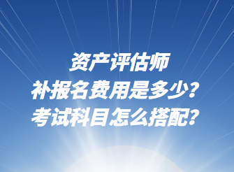 資產評估師補報名費用是多少？考試科目怎么搭配？