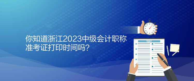 你知道浙江2023中級(jí)會(huì)計(jì)職稱(chēng)準(zhǔn)考證打印時(shí)間嗎？