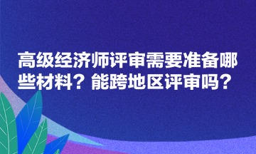 高級經濟師評審需要準備哪些材料？能跨地區評審嗎？