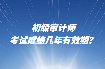 初級審計(jì)師考試成績幾年有效期？