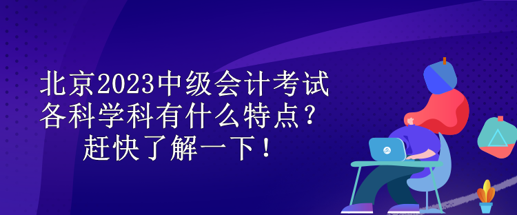 北京2023中級會計考試各科學科有什么特點？趕快了解一下！
