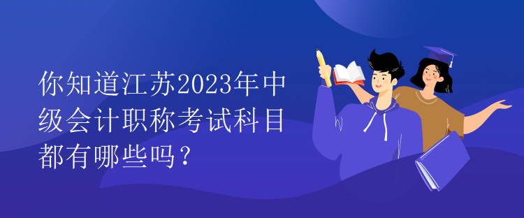 你知道江蘇2023年中級會計職稱考試科目都有哪些嗎？