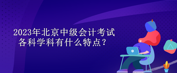 2023年北京中級(jí)會(huì)計(jì)考試各科學(xué)科有什么特點(diǎn)？