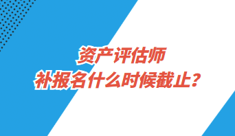 資產評估師補報名什么時候截止？