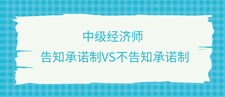 收藏了！中級經濟師選擇告知承諾制和不告知承諾制有什么區別？