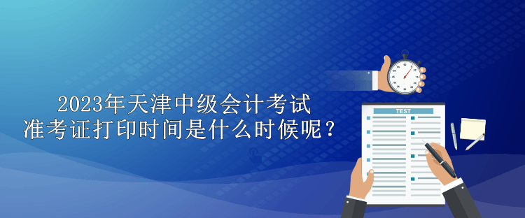 2023年天津中級會計考試準考證打印時間是什么時候呢？