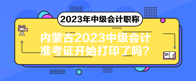 內(nèi)蒙古2023中級會計準(zhǔn)考證開始打印了嗎？