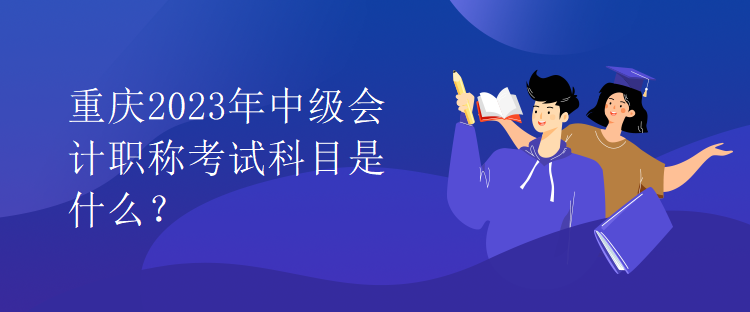 重慶2023年中級會計職稱考試科目是什么？