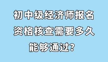 初中級經濟師報名資格核查需要多久能夠通過？