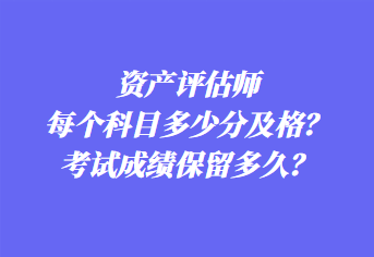 資產(chǎn)評(píng)估師每個(gè)科目多少分及格？考試成績(jī)保留多久？
