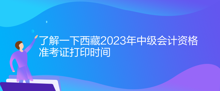 了解一下西藏2023年中級會計資格準考證打印時間
