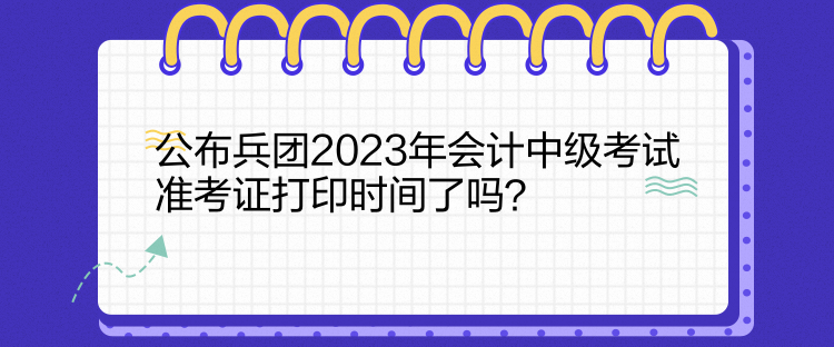 公布兵團2023年會計中級考試準考證打印時間了嗎？