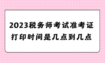 2023稅務師考試準考證打印時間是幾點到幾點